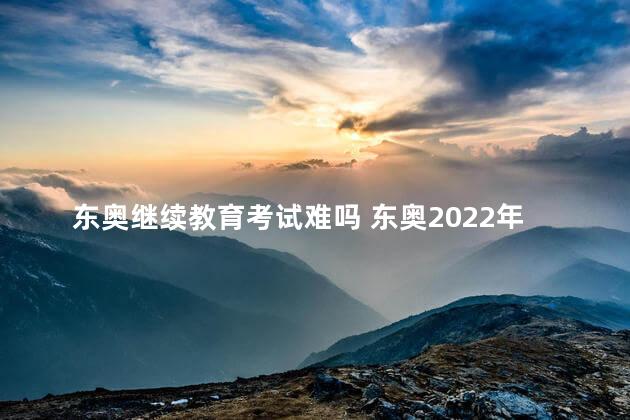 东奥继续教育考试难吗 东奥2022年继续教育考试题及答案